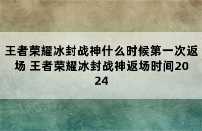 王者荣耀冰封战神什么时候第一次返场 王者荣耀冰封战神返场时间2024